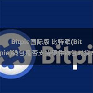 Bitpie国际版 比特派(Bitpie)钱包是否支持硬件钱包对接？