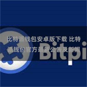 比特派钱包安卓版下载 比特派钱包官方最新公告及新闻