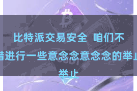 比特派交易安全  咱们不错进行一些意念念意念念的举止