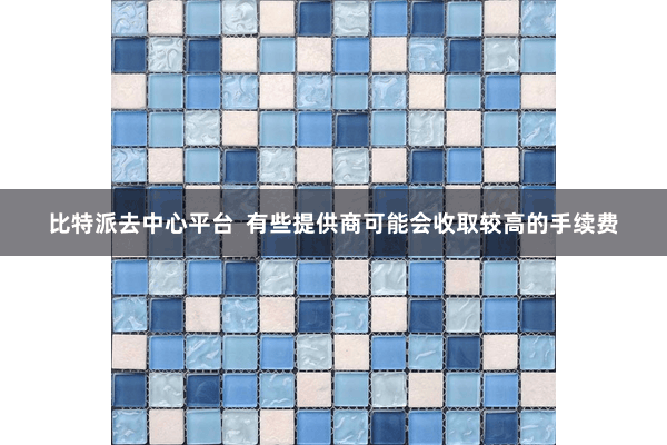 比特派去中心平台  有些提供商可能会收取较高的手续费