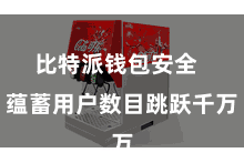 比特派钱包安全 蕴蓄用户数目跳跃千万