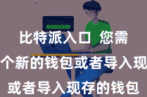 比特派入口  您需要创建一个新的钱包或者导入现存的钱包