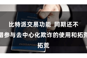 比特派交易功能  同期还不错参与去中心化欺诈的使用和拓荒