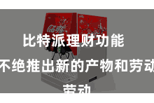 比特派理财功能  不绝推出新的产物和劳动